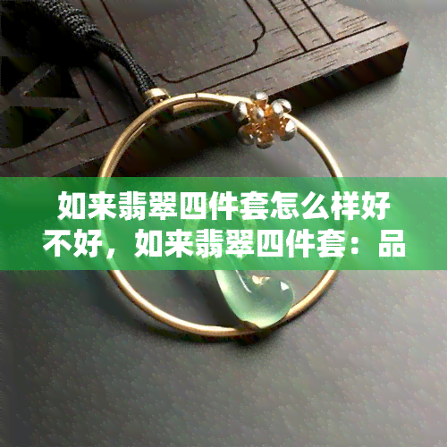 如来翡翠四件套怎么样好不好，如来翡翠四件套：品质、设计与性价比全解析