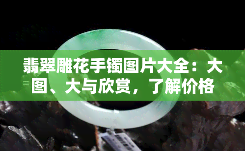 翡翠雕花手镯图片大全：大图、大与欣赏，了解价格及收藏价值