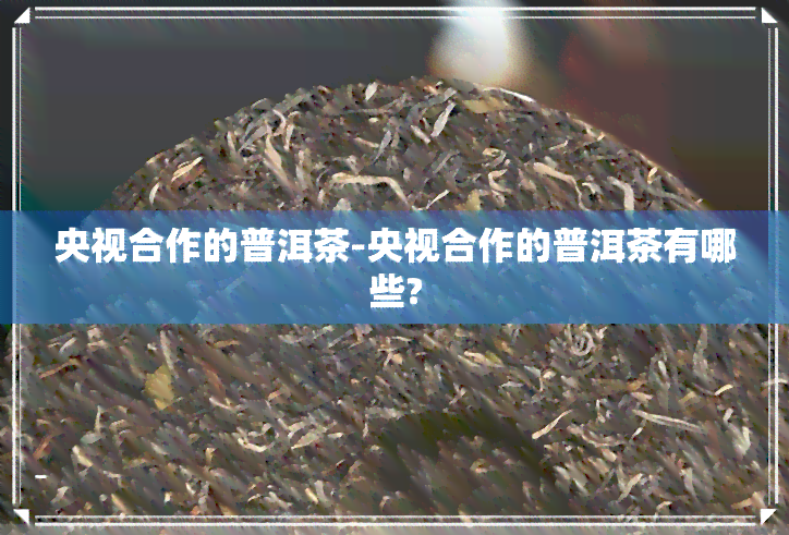 央视合作的普洱茶-央视合作的普洱茶有哪些?