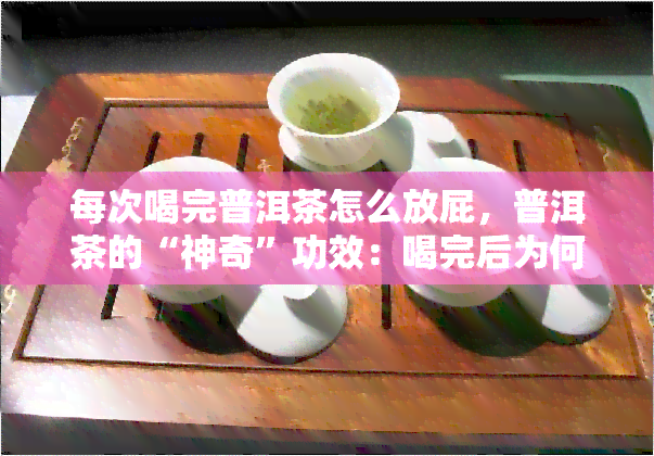 每次喝完普洱茶怎么放屁，普洱茶的“神奇”功效：喝完后为何会放屁？