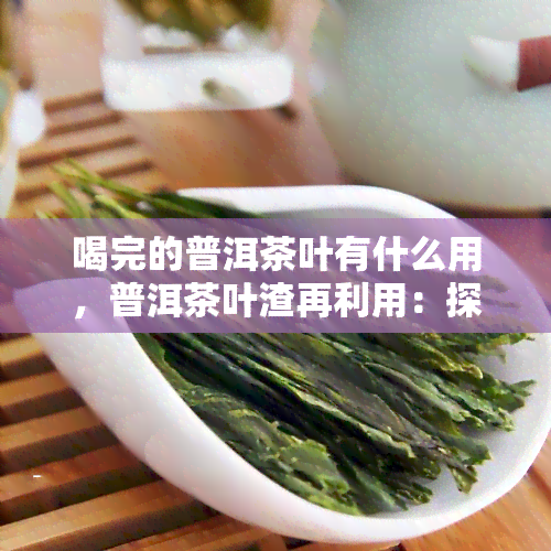 喝完的普洱茶叶有什么用，普洱茶叶渣再利用：探索喝完后的多种用途