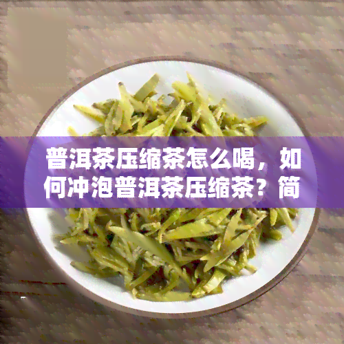 普洱茶压缩茶怎么喝，如何冲泡普洱茶压缩茶？简易步骤解析