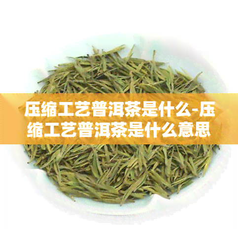 压缩工艺普洱茶是什么-压缩工艺普洱茶是什么意思