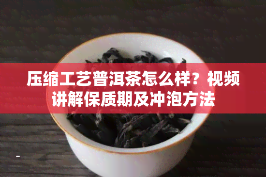 压缩工艺普洱茶怎么样？视频讲解保质期及冲泡方法