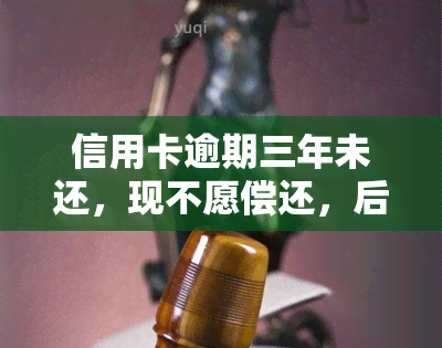 信用卡逾期三年未还，现不愿偿还，后果如何？