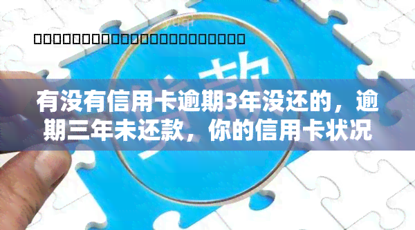 有没有信用卡逾期3年没还的，逾期三年未还款，你的信用卡状况如何？