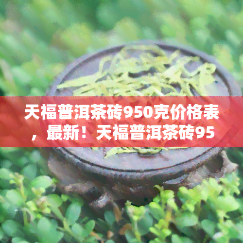 天福普洱茶砖950克价格表，最新！天福普洱茶砖950克价格表一览