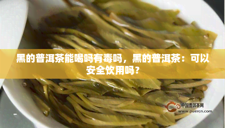 黑的普洱茶能喝吗有吗，黑的普洱茶：可以安全饮用吗？