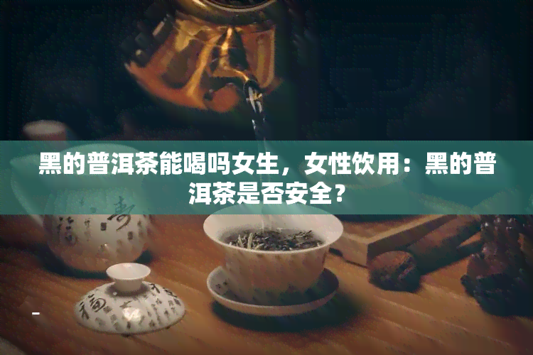 黑的普洱茶能喝吗女生，女性饮用：黑的普洱茶是否安全？