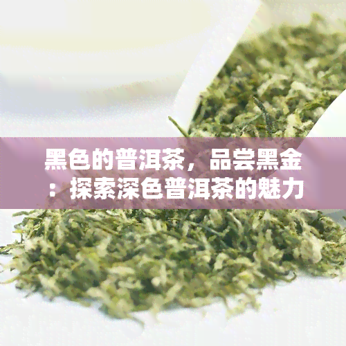 黑色的普洱茶，品尝黑金：探索深色普洱茶的魅力