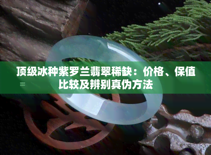 顶级冰种紫罗兰翡翠稀缺：价格、保值比较及辨别真伪方法