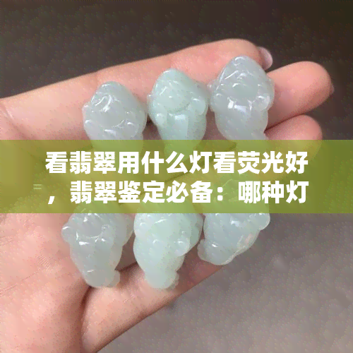 看翡翠用什么灯看荧光好，翡翠鉴定必备：哪种灯光能更好地观察荧光效果？