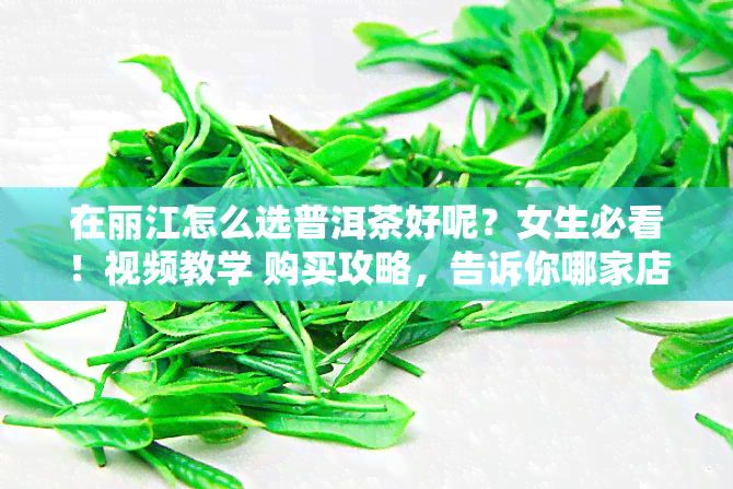 在丽江怎么选普洱茶好呢？女生必看！视频教学 购买攻略，告诉你哪家店价物美，哪个牌子！