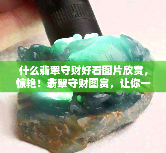 什么翡翠守财好看图片欣赏，惊艳！翡翠守财图赏，让你一饱眼福！