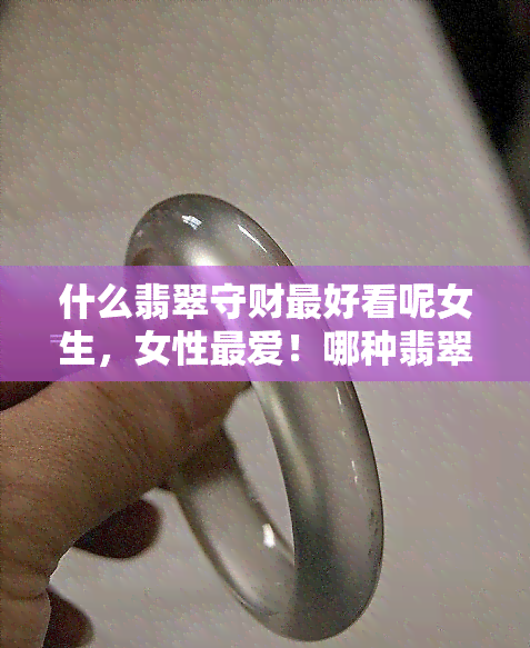 什么翡翠守财更好看呢女生，女性更爱！哪种翡翠守财更好看？