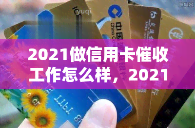 2021做信用卡工作怎么样，2021年：信用卡工作的前景与挑战