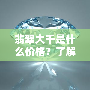 翡翠大千是什么价格？了解其含义、手镯价值及艺术典藏馆，掌握翡翠中小千大千的区分方法