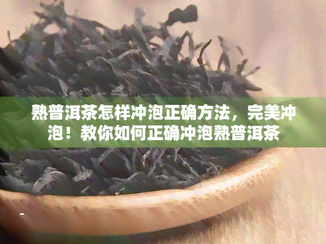 熟普洱茶怎样冲泡正确方法，完美冲泡！教你如何正确冲泡熟普洱茶