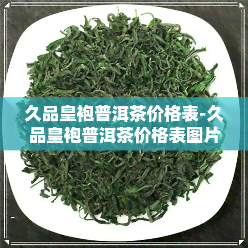 久品皇袍普洱茶价格表-久品皇袍普洱茶价格表图片