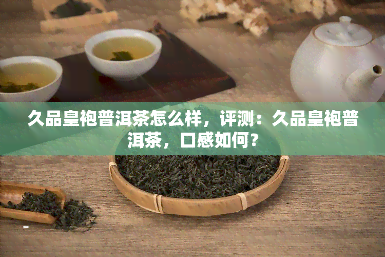 久品皇袍普洱茶怎么样，评测：久品皇袍普洱茶，口感如何？