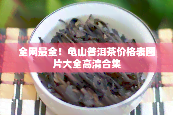 全网最全！龟山普洱茶价格表图片大全高清合集