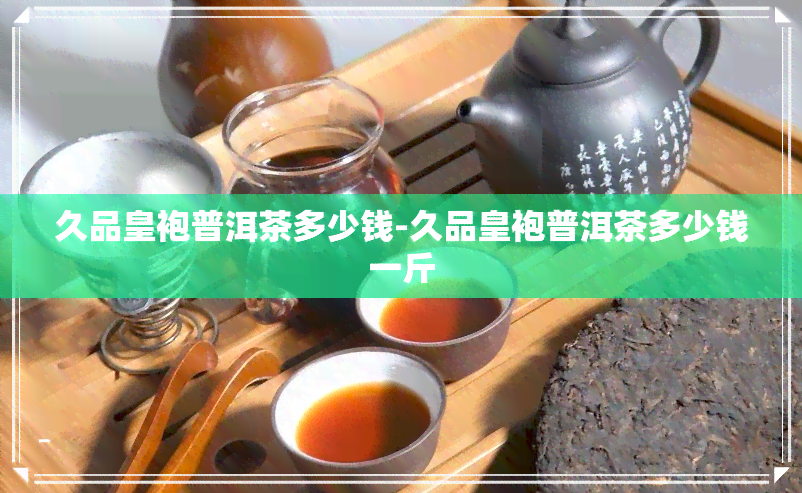 久品皇袍普洱茶多少钱-久品皇袍普洱茶多少钱一斤