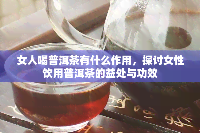 女人喝普洱茶有什么作用，探讨女性饮用普洱茶的益处与功效