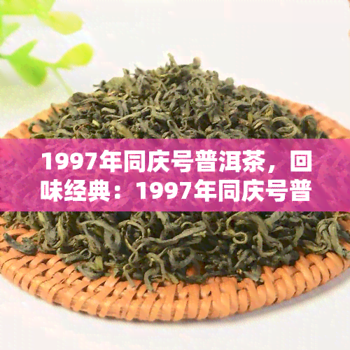 1997年同庆号普洱茶，回味经典：1997年同庆号普洱茶的魅力与价值