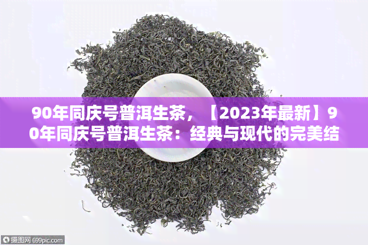 90年同庆号普洱生茶，【2023年最新】90年同庆号普洱生茶：经典与现代的完美结合