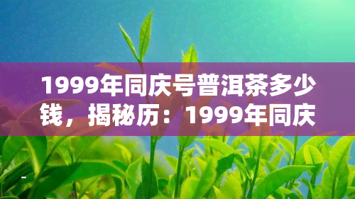 1999年同庆号普洱茶多少钱，揭秘历：1999年同庆号普洱茶的市场价格是多少？