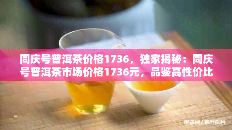 同庆号普洱茶价格1736，独家揭秘：同庆号普洱茶市场价格1736元，品鉴高性价比好茶！