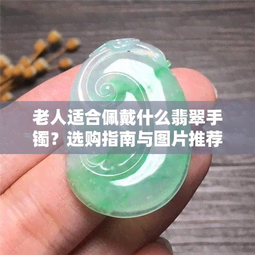 老人适合佩戴什么翡翠手镯？选购指南与图片推荐