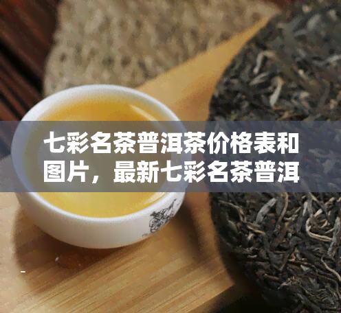 七彩名茶普洱茶价格表和图片，最新七彩名茶普洱茶价格表及高清图片一览