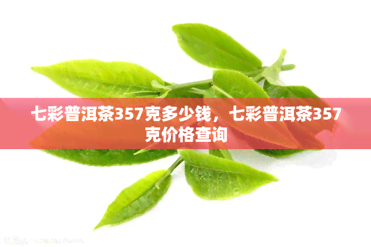 七彩普洱茶357克多少钱，七彩普洱茶357克价格查询