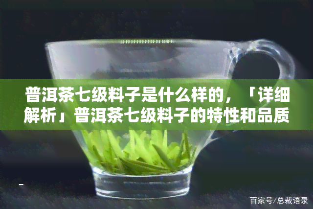 普洱茶七级料子是什么样的，「详细解析」普洱茶七级料子的特性和品质