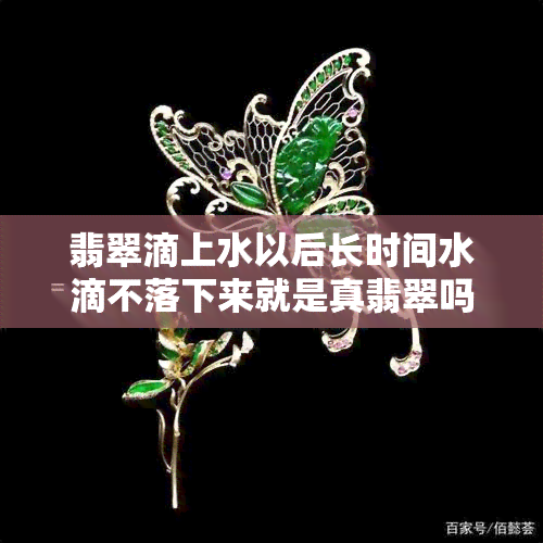 翡翠滴上水以后长时间水滴不落下来就是真翡翠吗，真相揭秘：翡翠滴上水后，长时间水滴不落下来就一定是真货吗？