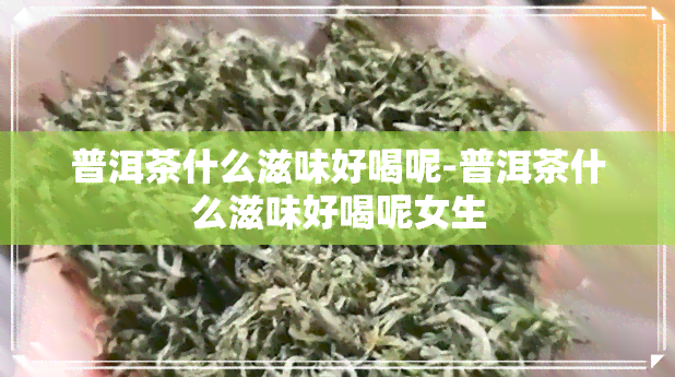 普洱茶什么滋味好喝呢-普洱茶什么滋味好喝呢女生