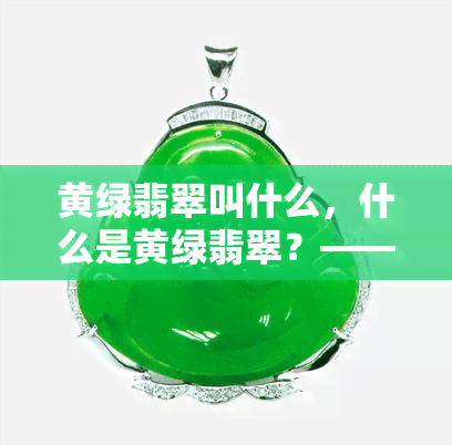 黄绿翡翠叫什么，什么是黄绿翡翠？——探索这种珍贵宝石的名称和特性