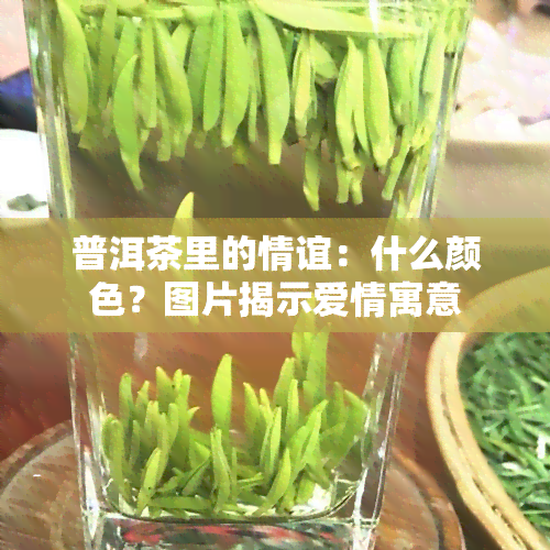 普洱茶里的情谊：什么颜色？图片揭示爱情寓意