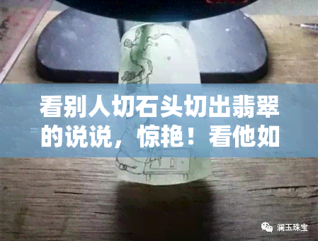 看别人切石头切出翡翠的说说，惊艳！看他如何从普通石头中切出翡翠！