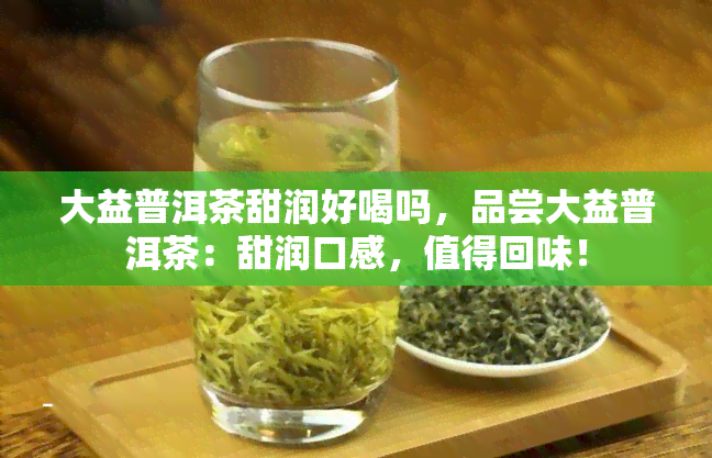 大益普洱茶甜润好喝吗，品尝大益普洱茶：甜润口感，值得回味！