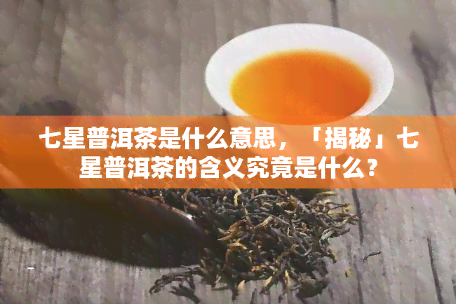 七星普洱茶是什么意思，「揭秘」七星普洱茶的含义究竟是什么？