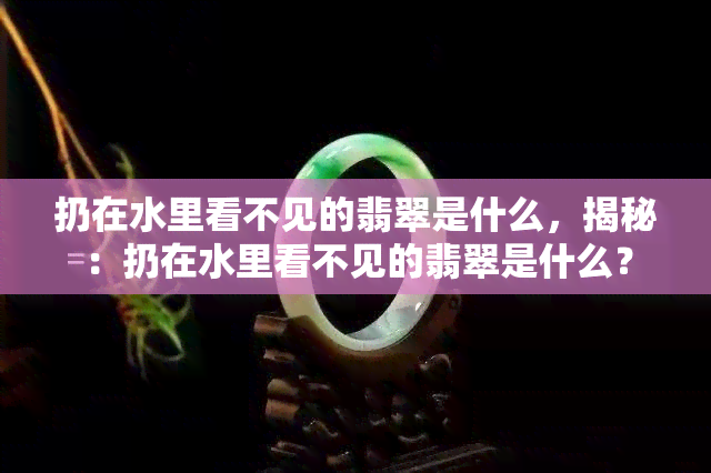 扔在水里看不见的翡翠是什么，揭秘：扔在水里看不见的翡翠是什么？