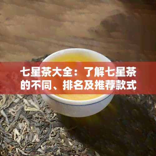 七星茶大全：了解七星茶的不同、排名及推荐款式，一文告诉你七星茶有哪些种类及其特点。