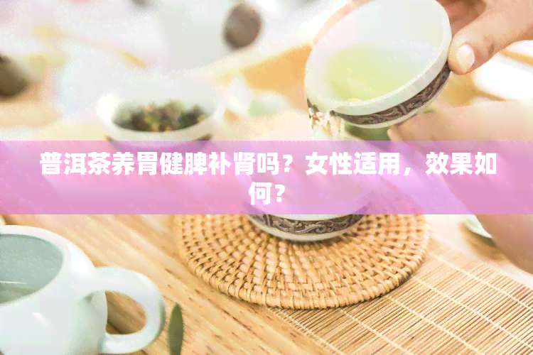 普洱茶养胃健脾补肾吗？女性适用，效果如何？