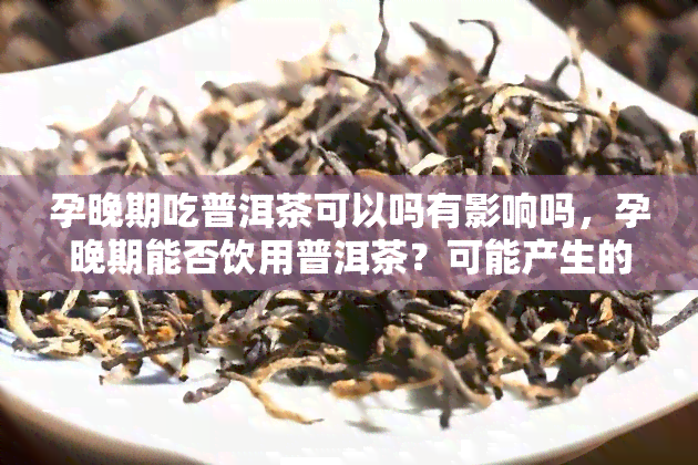 孕晚期吃普洱茶可以吗有影响吗，孕晚期能否饮用普洱茶？可能产生的影响探讨