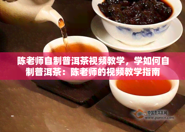 陈老师自制普洱茶视频教学，学如何自制普洱茶：陈老师的视频教学指南