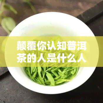 颠覆你认知普洱茶的人是什么人，揭秘颠覆你对普洱茶认知的那个人是谁？