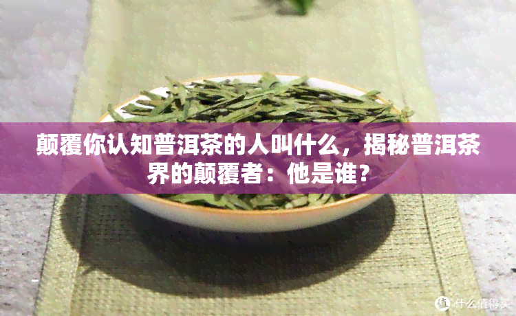 颠覆你认知普洱茶的人叫什么，揭秘普洱茶界的颠覆者：他是谁？