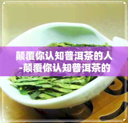 颠覆你认知普洱茶的人-颠覆你认知普洱茶的人是谁